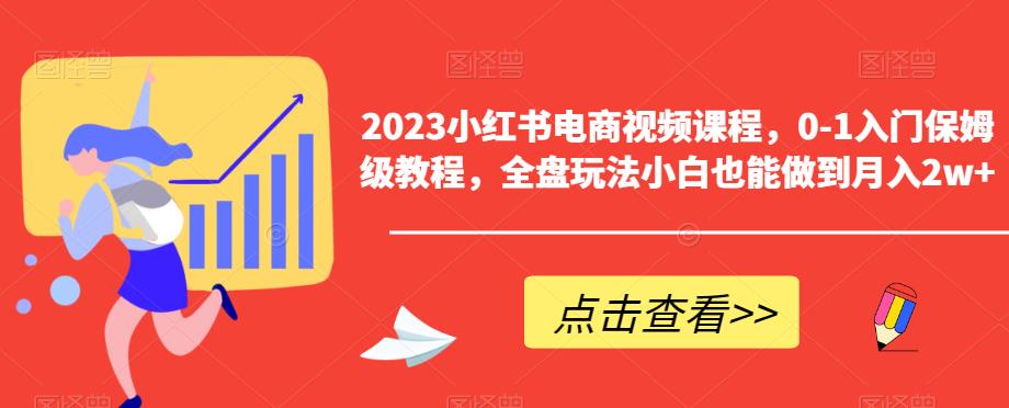 【副业项目6448期】2023小红书电商视频课程，0-1入门保姆级教程，全盘玩法小白也能做到月入2w+-悠闲副业网