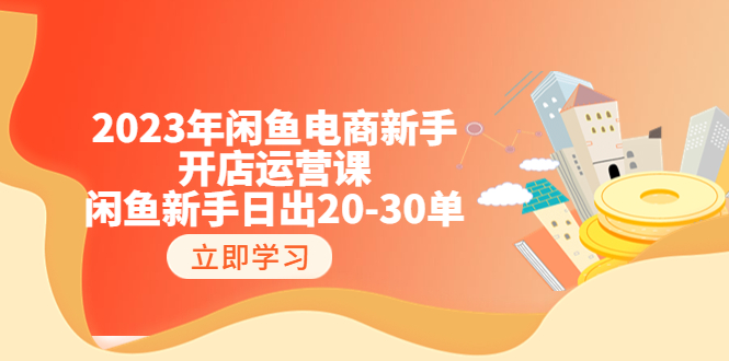 【副业项目6587期】2023年闲鱼电商新手开店运营课：闲鱼新手日出20-30单（18节-实战干货）-悠闲副业网