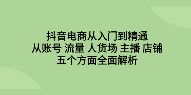 【副业项目6799期】抖音电商从入门到精通，从账号 流量 人货场 主播 店铺五个方面全面解析-悠闲副业网