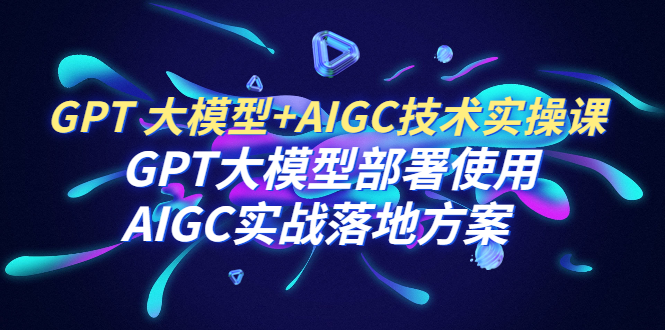 【副业项目6651期】GPT 大模型+AIGC技术实操课：GPT 大模型部署使用 AIGC实战落地方案-悠闲副业网