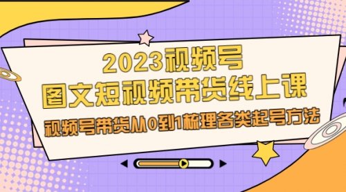 【副业项目7012期】2023视频号-图文短视频带货线上课，视频号带货从0到1梳理各类起号方法-悠闲副业网