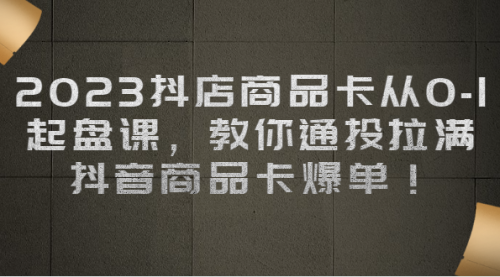 【副业项目7039期】2023抖店商品卡从0-1 起盘课，教你通投拉满，抖音商品卡爆单！-悠闲副业网