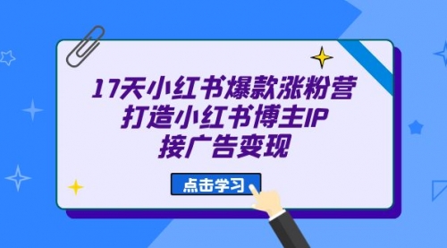 【副业项目7048期】17天小红书爆款 涨粉营（广告变现方向）-悠闲副业网