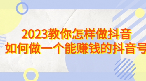 【副业项目7116期】2023教你怎样做抖音，如何做一个能赚钱的抖音号（22节课）-悠闲副业网