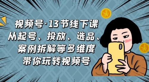 【副业项目7148期】视频号13节线下课，起号、投放、选品、案例拆解等-悠闲副业网