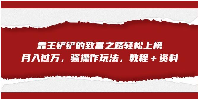 【副业项目7281期】靠王铲铲的致富之路轻松上榜，月入过万，骚操作玩法（教程＋资料）【揭秘】-悠闲副业网