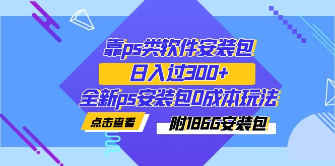 【副业项目7353期】靠ps类软件安装包，日入过300+全新ps安装包0成本玩法（附186G安装包）-悠闲副业网