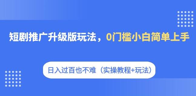 【副业项目7363期】短剧推广升级版玩法，0门槛小白简单上手，日入过百也不难（实操教程+玩法）-悠闲副业网