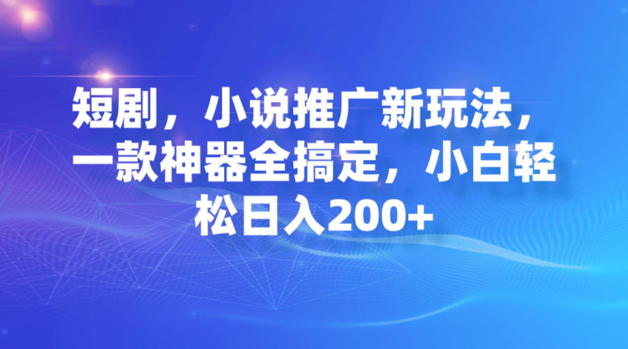 【副业项目7374期】短剧，小说推广新玩法，一款神器全搞定，小白轻松日入200+-悠闲副业网