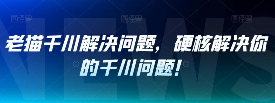 【副业项目7379期】老猫千川解决问题，硬核解决你的千川问题！-悠闲副业网