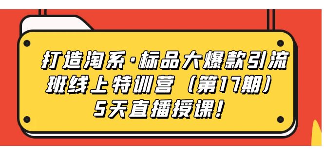 【副业项目7388期】打造淘系·标品大爆款引流班线上特训营（第17期）5天直播授课！-悠闲副业网