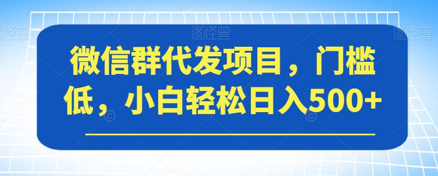 【副业项目7413期】微信群代发项目，门槛低，小白轻松日入500+【揭秘】-悠闲副业网