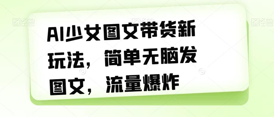 【副业项目7418期】AI少女图文带货新玩法，简单无脑发图文，流量爆炸【揭秘】-悠闲副业网