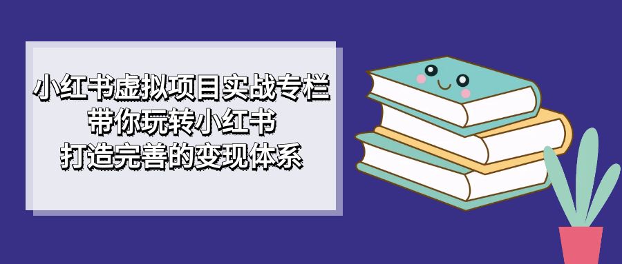 【副业项目7422期】小红书虚拟项目实战专栏，带你玩转小红书，打造完善的变现体系-悠闲副业网