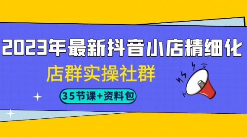 【副业项目7196期】2023年最新抖音小店精细化-店群实操社群（35节课+资料包）-悠闲副业网