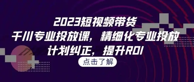 【副业项目7208期】2023短视频带货-千川专业投放课，精细化专业投放-悠闲副业网