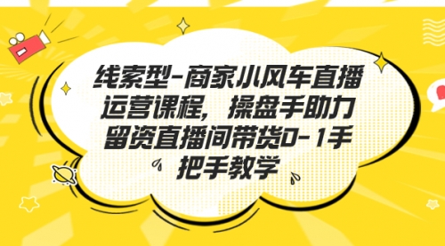 【副业项目7258期】商家小风车直播运营课程，操盘手助力留资直播间带货0-1手把手教学-悠闲副业网