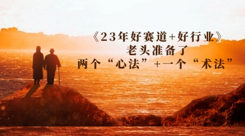 【副业项目7314期】某收费文章《23年好赛道+好行业》老头准备了两个“心法”+一个“术法”-悠闲副业网