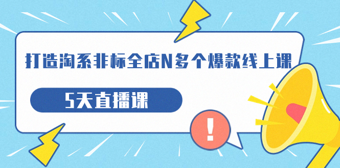 【副业项目7550期】打造-淘系-非标全店N多个爆款线上课，5天直播课-悠闲副业网