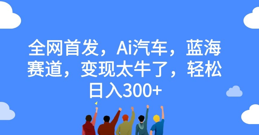 【副业项目7560期】全网首发，Ai汽车，蓝海赛道，变现太牛了，轻松日入300+【揭秘】-悠闲副业网