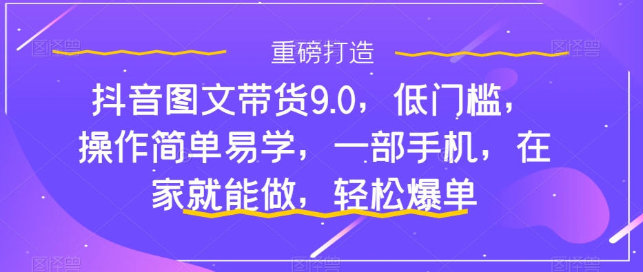 【副业项目7877期】抖音图文带货9.0，低门槛，操作简单易学，一部手机，在家就能做，轻松爆单-悠闲副业网