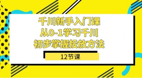 【副业项目7676期】千川-新手入门课，从0-1学习千川，初步掌握投放方法（12节课）-悠闲副业网