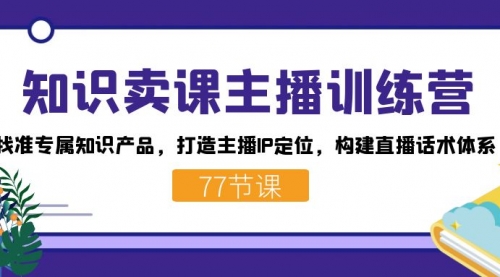 【副业项目7685期】知识卖课主播训练营：找准专属知识产品，打造主播IP定位，构建直播话术体系-悠闲副业网