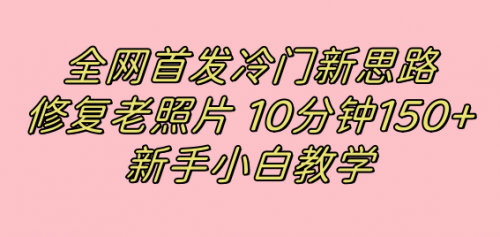 【副业项目7698期】全网首发冷门新思路，修复老照片，10分钟收益150+，适合新手操作的项目-悠闲副业网