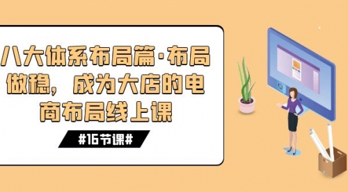 【副业项目7712期】八大体系布局篇·布局做稳，成为大店的电商布局线上课（16节课）-悠闲副业网