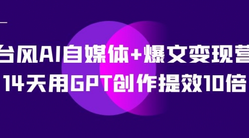 【副业项目7733期】台风AI自媒体+爆文变现营，14天用GPT创作提效10倍（12节课）-悠闲副业网