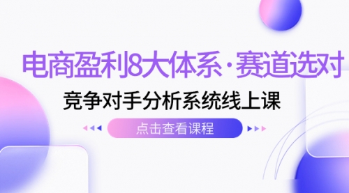 【副业项目7741期】电商盈利8大体系·赛道选对，竞争对手分析系统线上课（12节）-悠闲副业网