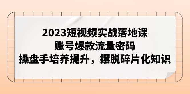 【副业项目8053期】2023短视频实战落地课，账号爆款流量密码，操盘手培养提升，摆脱碎片化知识-悠闲副业网