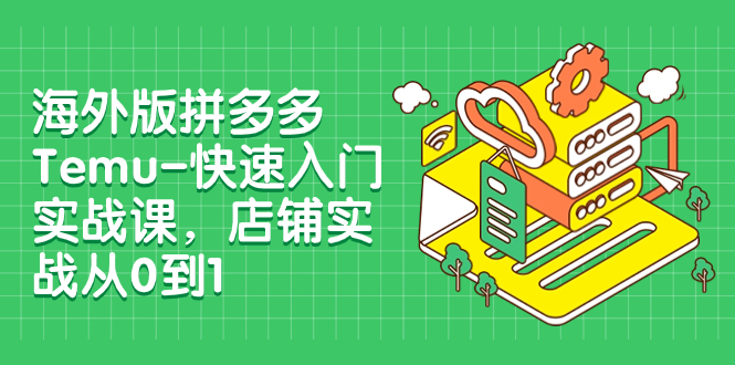 【副业项目8149期】海外版拼多多Temu-快速入门实战课，店铺实战从0到1-悠闲副业网