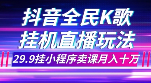 【副业项目7974期】抖音全民K歌直播不露脸玩法，29.9挂小程序卖课月入10万-悠闲副业网