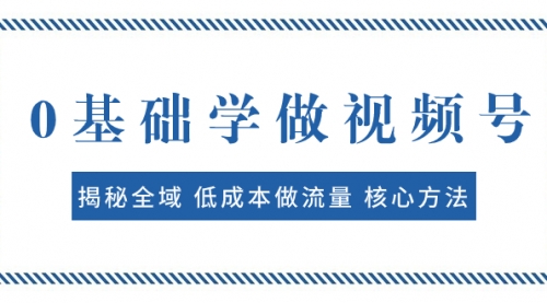 【副业项目8073期】0基础学做视频号：揭秘全域 低成本做流量 核心方法 快速出爆款 轻松变现-悠闲副业网