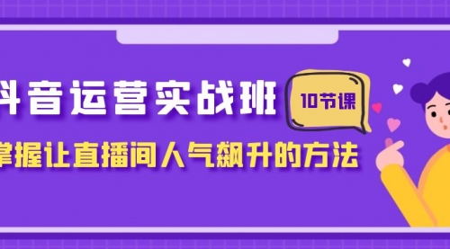 【副业项目8216期】抖音运营实战班，掌握让直播间人气飙升的方法（10节课）-悠闲副业网