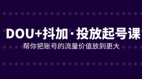 【副业项目8238期】DOU+抖加投放起号课，帮你把账号的流量价值放到更大（21节课）-悠闲副业网