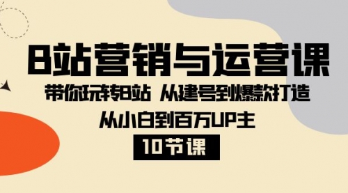 【副业项目8374期】B站营销与运营课：带你玩转B站 从建号到爆款打造 从小白到百万UP主-10节课-悠闲副业网