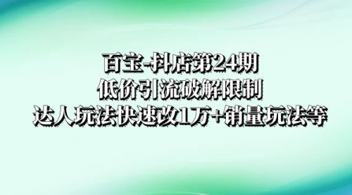 【副业项目8380期】抖店培训-第24期：低价引流破解限制，达人玩法快速改1万+销量玩法等-悠闲副业网