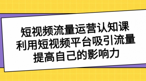 【副业项目8589期】短视频流量-运营认知课，利用短视频平台吸引流量，提高自己的影响力-悠闲副业网