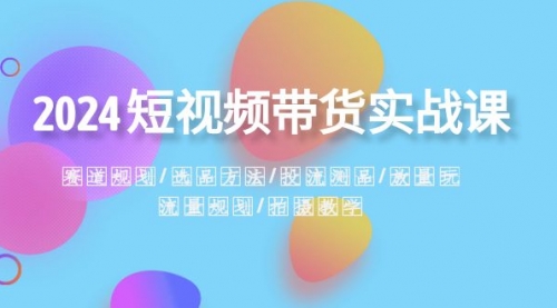 【副业项目8593期】2024短视频带货实战课：赛道规划·选品方法·投流测品-悠闲副业网