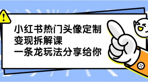 【副业项目8623期】小红书热门头像定制变现拆解课，一条龙玩法分享给你-悠闲副业网