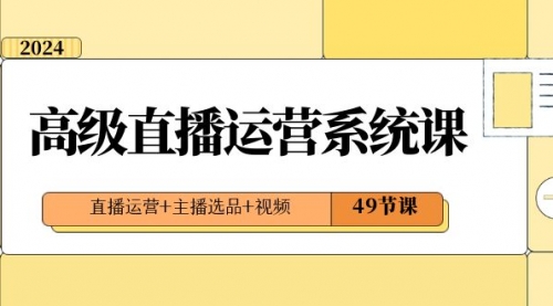 【副业项目8641期】2024高级直播·运营系统课，直播运营+主播选品+视频（49节课）-悠闲副业网