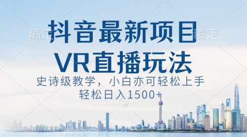 【副业8671期】抖音最新VR直播玩法，史诗级教学，小白也可轻松上手，轻松日入1500+-悠闲副业网