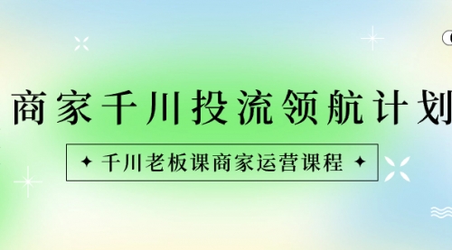 【副业8694期】商家-千川投流 领航计划：千川老板课商家运营课程-悠闲副业网