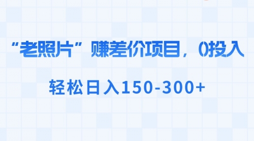 【副业8724期】“老照片”赚差价，0投入，轻松日入150-300+-悠闲副业网