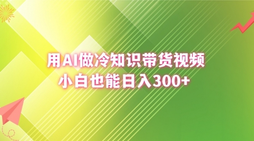 【副业8741期】用AI做冷知识带货视频，小白也能日入300+-悠闲副业网