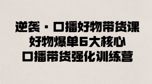 【副业8745期】逆袭·口播好物带货课，好物爆单6大核心，口播带货强化训练营-悠闲副业网