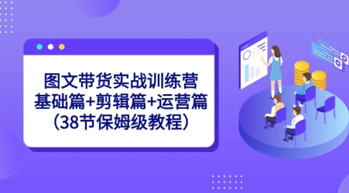 【副业8784期】图文带货实战训练营：基础篇+剪辑篇+运营篇（38节保姆级教程）-悠闲副业网