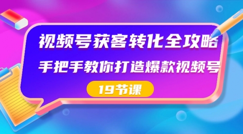 【副业8807期】视频号-获客转化全攻略，手把手教你打造爆款视频号（19节课）-悠闲副业网